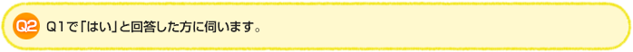 Q2.Q1で「はい」と回答した方に伺います。