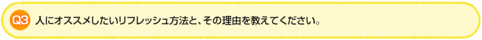 Q3.人にオススメしたいリフレッシュ方法と、その理由を教えてください。