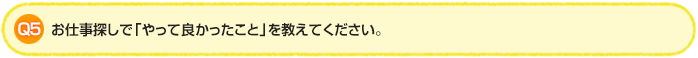 Q5.お仕事探しで「やって良かったこと」を教えてください。