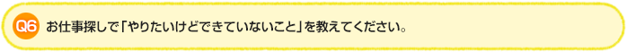 Q6.お仕事探しで「やりたいけどできていないこと」を教えてください。