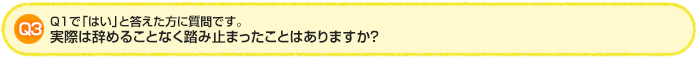 Q3.Q1で「はい」と答えた方に質問です。実際は辞めることなく踏み止まったことはありますか？