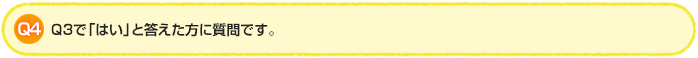 Q4.Q3で「はい」と答えた方に質問です。