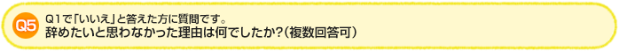 Q5.Q1で「いいえ」と答えた方に質問です。辞めたいと思わなかった理由は何でしたか？（複数回答可）