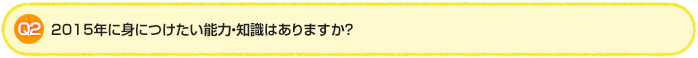 Q2.2015年に身につけたい能力・知識はありますか?