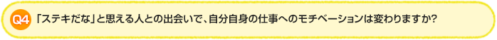 Q4. 「ステキだな」と思える人との出会いで、自分自身の仕事へのモチベーションは変わりますか？