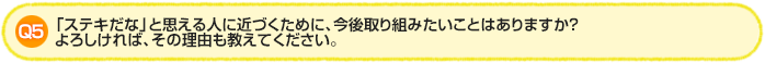 Q5. 「ステキだな」と思える人に近づくために、今後取り組みたいことはありますか？よろしければ、その理由も教えてください。