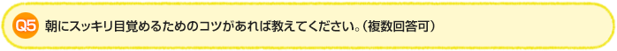 Q5. 朝にスッキリ目覚めるためのコツがあれば教えてください。（複数回答可）