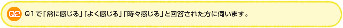 Q2.Q1で「常に感じる」「よく感じる」「時々感じる」と回答された方に伺います。