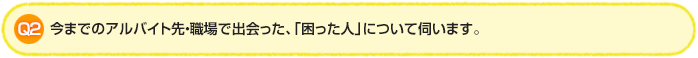 Q2.今までのアルバイト先・職場で出会った、「困った人」について伺います。