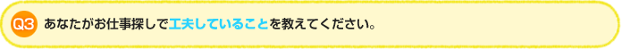 Q3.あなたがお仕事探しで工夫していることを教えてください。