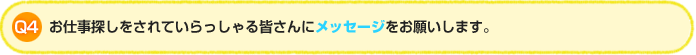 Q4.お仕事探しをされていらっしゃる皆さんにメッセージをお願いします。