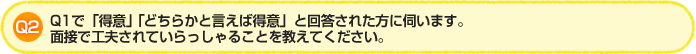 Q2.Q1で「得意」「どちらかと言えば得意」と回答された方に伺います。面接で工夫されていらっしゃることを教えてください。