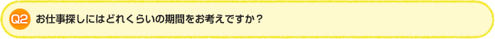 Q2.お仕事探しにはどれくらいの期間をお考えですか？