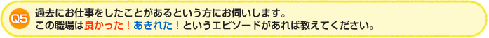 Q5.過去にお仕事をしたことがあるという方にお伺いします。この職場は良かった！あきれた！というエピソードがあれば教えてください。（複数回答可）