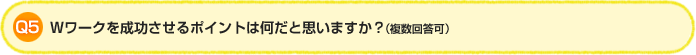 Q5.Wワークを成功させるポイントは何だと思いますか?(複数回答可)