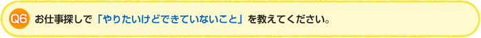 Q6.お仕事探しで「やりたいけどできていないこと」を教えてください。