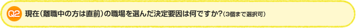 Q2.現在（離職中の方は直前）の職場を選んだ決定要因は何ですか？（3個まで選択可）
