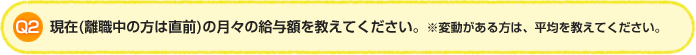 Q2. 現在（離職中の方は直前）の月々の給与額を教えてください。※変動がある方は、平均を教えてください。