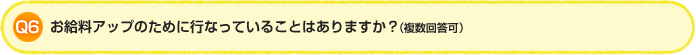 Q6. お給料アップのために行なっていることはありますか？（複数回答可）