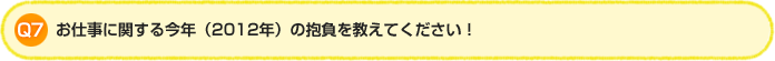 Q7. お仕事に関する今年（2012年）の抱負を教えてください！