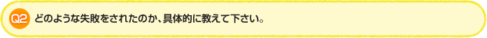 Q2. どのような失敗をされたのか、具体的に教えて下さい。
