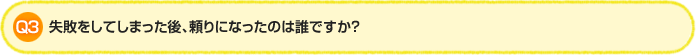 Q3. 失敗をしてしまった後、頼りになったのは誰ですか？