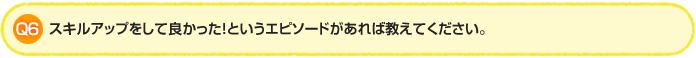Q6. スキルアップをして良かった!というエピソードがあれば教えてください。