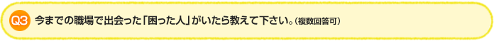 Q3.今までの職場で出会った「困った人」がいたら教えて下さい。（複数回答可）