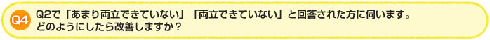 Q4. Q2で「あまり両立できていない」「両立できていない」と回答された方に伺います。どのようにしたら改善しますか?