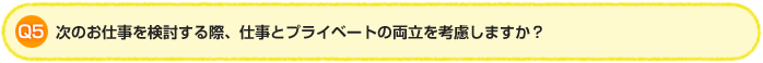 Q5. 次のお仕事を検討する際、仕事とプライベートの両立を考慮しますか?