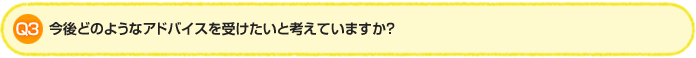 Q3．今後どのようなアドバイスを受けたいと考えていますか？