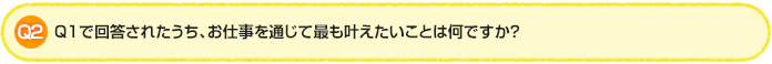 Q2.Q1で回答されたうち、お仕事を通じて最も叶えたいことは何ですか？