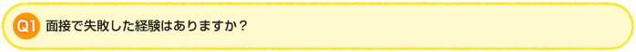Q1.面接で失敗した経験はありますか？