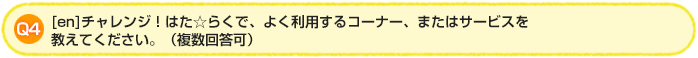 Q4.[en]チャレンジ！はた☆らくで、よく利用するコーナー、またはサービスを教えてください。（複数回答可）