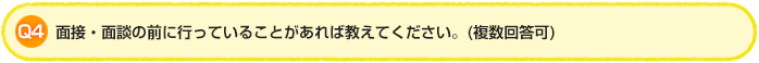 Q4.面接・面談の前に行っていることがあれば教えてください。(複数回答可)
