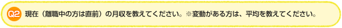 Q2.現在(離職中の方は直前)の月収を教えてください。※変動がある方は、平均を教えてください。