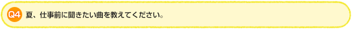 Q4.夏、仕事前に聞きたい曲を教えてください。