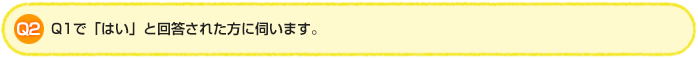 Q2 Q1で「はい」と回答された方に伺います。