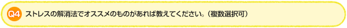 Q4.ストレスの解消法でオススメのものがあれば教えてください。(複数選択可)